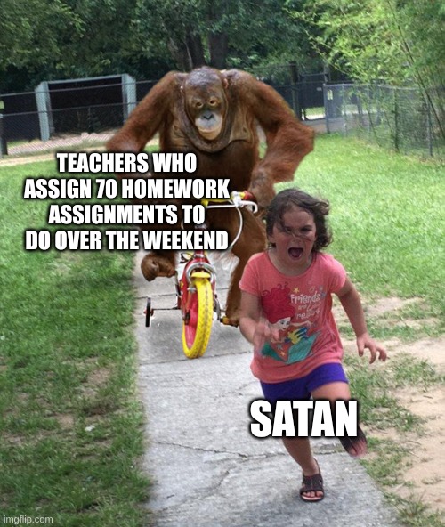 Orangutan chasing girl on a tricycle | TEACHERS WHO ASSIGN 70 HOMEWORK ASSIGNMENTS TO DO OVER THE WEEKEND; SATAN | image tagged in orangutan chasing girl on a tricycle | made w/ Imgflip meme maker
