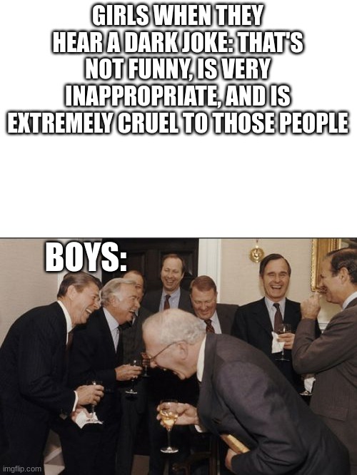 boys vs. girls | GIRLS WHEN THEY HEAR A DARK JOKE: THAT'S NOT FUNNY, IS VERY INAPPROPRIATE, AND IS EXTREMELY CRUEL TO THOSE PEOPLE; BOYS: | image tagged in memes,laughing men in suits | made w/ Imgflip meme maker