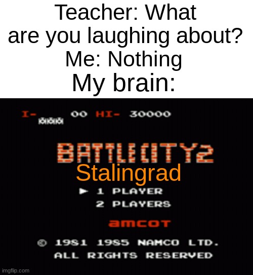 This game has some similarities with the battle... | Teacher: What are you laughing about? My brain:; Me: Nothing; Stalingrad | image tagged in blank white template,ussr,ww2 | made w/ Imgflip meme maker