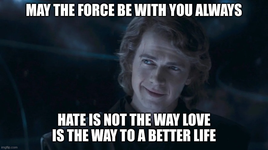 anakin skywalker | MAY THE FORCE BE WITH YOU ALWAYS; HATE IS NOT THE WAY LOVE IS THE WAY TO A BETTER LIFE | image tagged in anakin skywalker | made w/ Imgflip meme maker