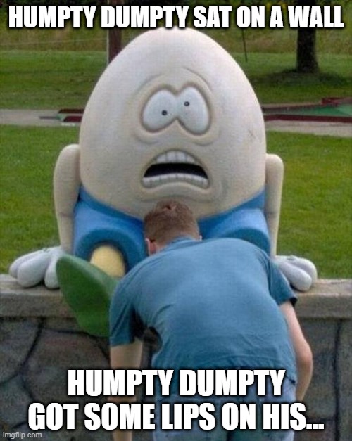 Humpty Dumpty | HUMPTY DUMPTY SAT ON A WALL; HUMPTY DUMPTY GOT SOME LIPS ON HIS... | image tagged in sex jokes | made w/ Imgflip meme maker