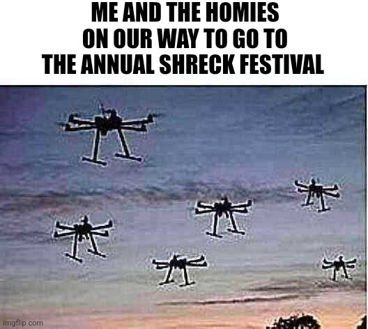 dronepocolypse | ME AND THE HOMIES ON OUR WAY TO GO TO THE ANNUAL SHRECK FESTIVAL | image tagged in dronepocolypse | made w/ Imgflip meme maker