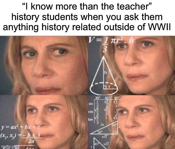 . | “I know more than the teacher” history students when you ask them anything history related outside of WWII | image tagged in math lady/confused lady,world war 2 | made w/ Imgflip meme maker