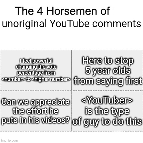 Can we please put some originality in our comments like we used to? | unoriginal YouTube comments; I feel powerful changing the vote percentage from <number> to <higher number>; Here to stop 5 year olds from saying first; Can we appreciate the effort he puts in his videos? <YouTuber> is the type of guy to do this | image tagged in four horsemen,youtube comments | made w/ Imgflip meme maker