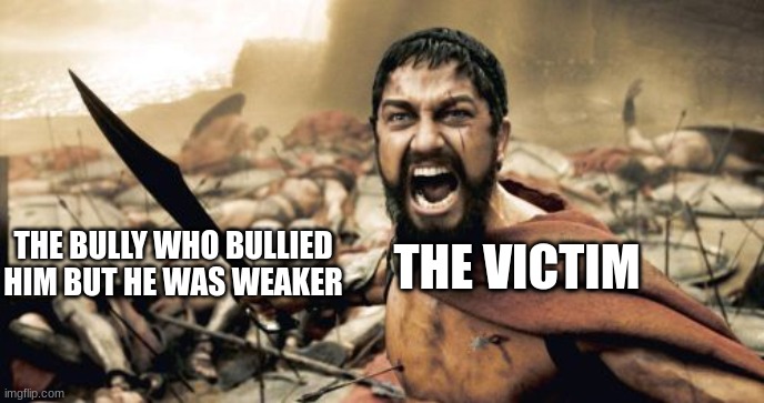 Sparta Leonidas | THE VICTIM; THE BULLY WHO BULLIED HIM BUT HE WAS WEAKER | image tagged in memes,sparta leonidas | made w/ Imgflip meme maker