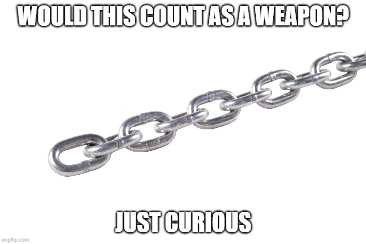 WOULD THIS COUNT AS A WEAPON? JUST CURIOUS | image tagged in weapons,chain | made w/ Imgflip meme maker