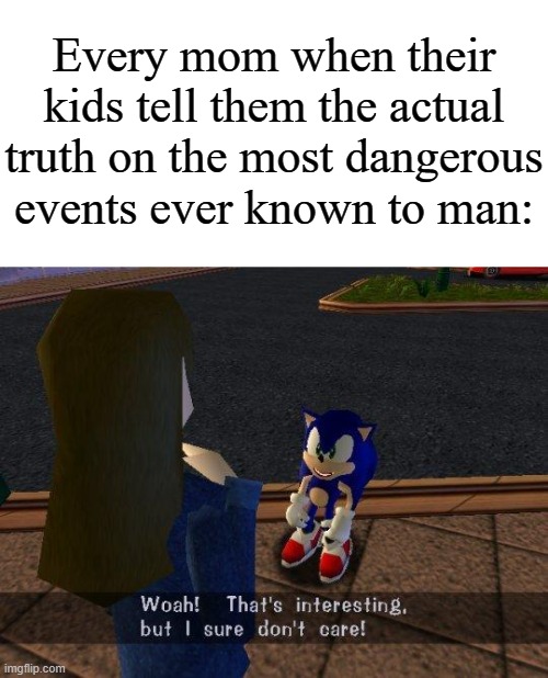 Just accept the truth already! | Every mom when their kids tell them the actual truth on the most dangerous events ever known to man: | image tagged in woah that's interesting but i sure dont care,memes,funny,why are you reading this | made w/ Imgflip meme maker