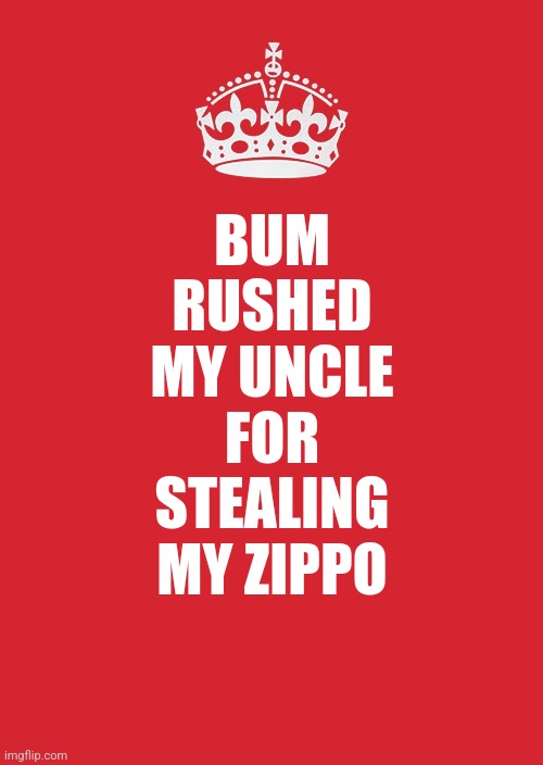 Keep Calm And Carry On Red Meme | BUM RUSHED MY UNCLE FOR STEALING MY ZIPPO | image tagged in memes,keep calm and carry on red | made w/ Imgflip meme maker