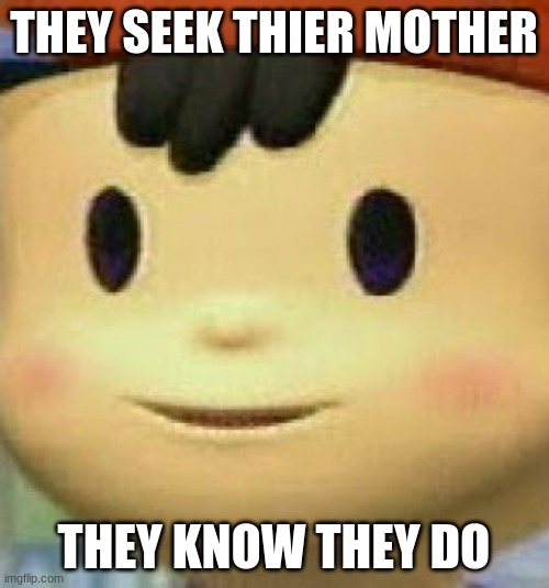 Ness Face | THEY SEEK THIER MOTHER THEY KNOW THEY DO | image tagged in ness face | made w/ Imgflip meme maker