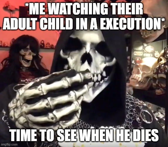 death eating popcorn | *ME WATCHING THEIR ADULT CHILD IN A EXECUTION* TIME TO SEE WHEN HE DIES | image tagged in death eating popcorn | made w/ Imgflip meme maker