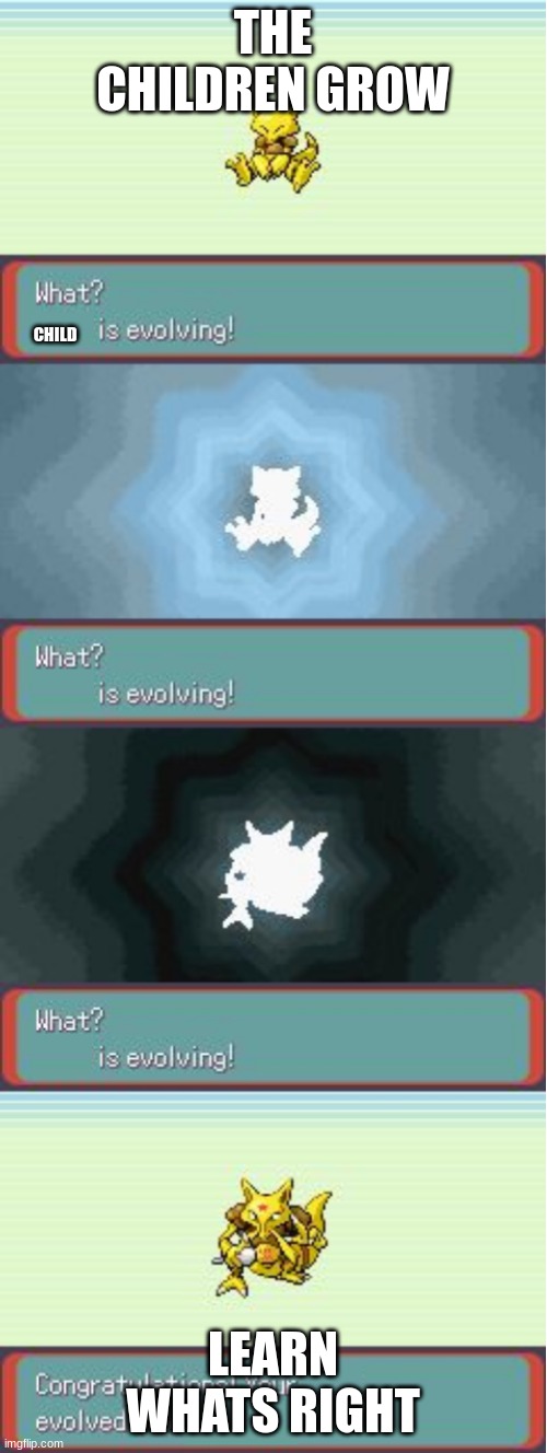 Pokemon Evolving | THE CHILDREN GROW LEARN WHATS RIGHT CHILD | image tagged in pokemon evolving | made w/ Imgflip meme maker