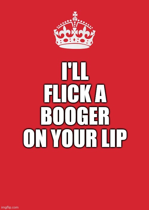 Keep Calm And Carry On Red | I'LL FLICK A BOOGER ON YOUR LIP | image tagged in memes,keep calm and carry on red | made w/ Imgflip meme maker