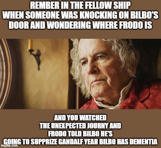 True thing | REMBER IN THE FELLOW SHIP WHEN SOMEONE WAS KNOCKING ON BILBO'S DOOR AND WONDERING WHERE FRODO IS; AND YOU WATCHED THE UNEXPECTED JOURNY AND FRODO TOLD BILBO HE'S GOING TO SUPPRIZE GANDALF YEAH BILBO HAS DEMENTIA | image tagged in old bilbo b | made w/ Imgflip meme maker