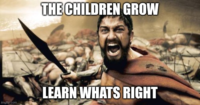 Sparta Leonidas | THE CHILDREN GROW; LEARN WHATS RIGHT | image tagged in memes,sparta leonidas | made w/ Imgflip meme maker