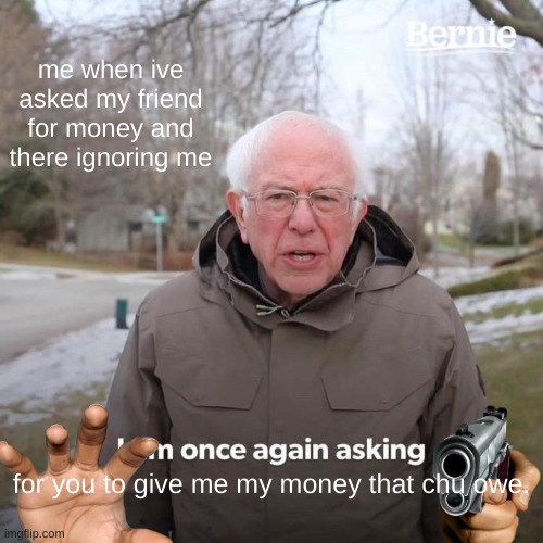 HE DOES THO... | me when ive asked my friend for money and there ignoring me; for you to give me my money that chu owe. | image tagged in memes,bernie i am once again asking for your support | made w/ Imgflip meme maker