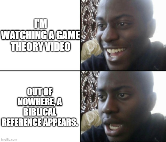Is it just me? | I'M WATCHING A GAME THEORY VIDEO; OUT OF NOWHERE, A BIBLICAL REFERENCE APPEARS. | image tagged in happy / shock | made w/ Imgflip meme maker