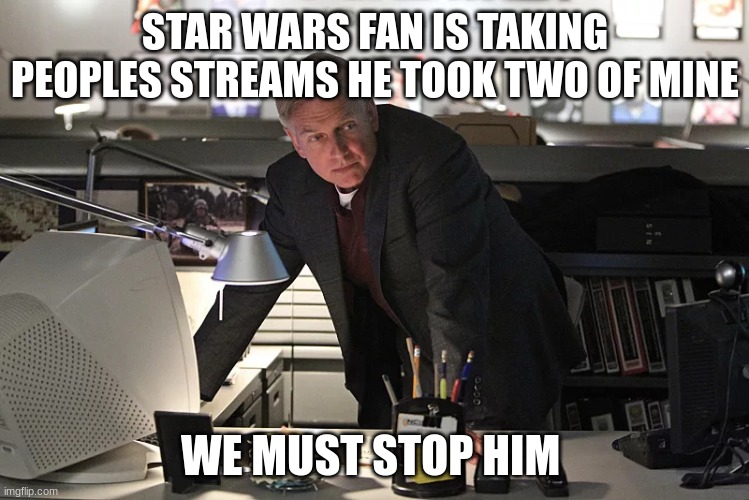 NCIS gibbs | STAR WARS FAN IS TAKING PEOPLES STREAMS HE TOOK TWO OF MINE; WE MUST STOP HIM | image tagged in ncis gibbs | made w/ Imgflip meme maker