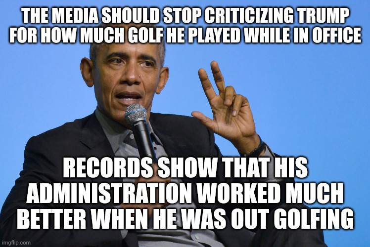 THE MEDIA SHOULD STOP CRITICIZING TRUMP FOR HOW MUCH GOLF HE PLAYED WHILE IN OFFICE; RECORDS SHOW THAT HIS ADMINISTRATION WORKED MUCH BETTER WHEN HE WAS OUT GOLFING | image tagged in trump,obama,golf,biased media | made w/ Imgflip meme maker