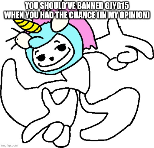 Brony Mc_Beluga | YOU SHOULD'VE BANNED GJYG15 WHEN YOU HAD THE CHANCE (IN MY OPINION) | image tagged in brony mc_beluga | made w/ Imgflip meme maker