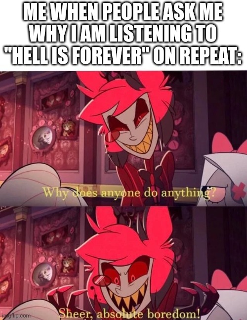 Why does anyone do anything? Sheer, absolute boredom! | ME WHEN PEOPLE ASK ME WHY I AM LISTENING TO "HELL IS FOREVER" ON REPEAT: | image tagged in why does anyone do anything sheer absolute boredom | made w/ Imgflip meme maker