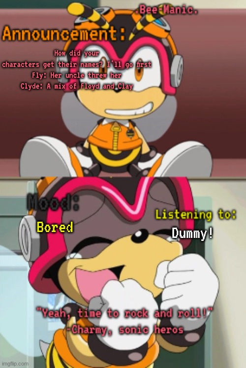 .Bee-Manic.'s Charmy announcement temp | How did your characters get their names? I'll go first

Fly: Her uncle threw her
Clyde: A mix of Floyd and Clay; Bored; Dummy! | image tagged in bee-manic 's charmy announcement temp | made w/ Imgflip meme maker