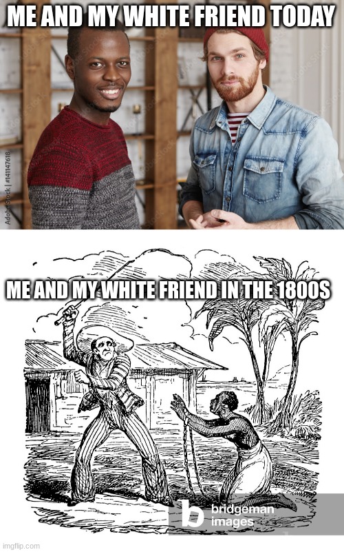 HEHE | ME AND MY WHITE FRIEND TODAY; ME AND MY WHITE FRIEND IN THE 1800S | image tagged in biracial | made w/ Imgflip meme maker