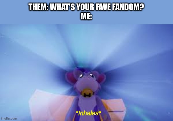 THEM: WHAT'S YOUR FAVE FANDOM?
ME: *Inhales* | made w/ Imgflip meme maker