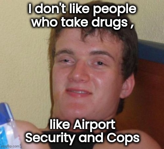 They'll get you every time | I don't like people
who take drugs , like Airport Security and Cops | image tagged in memes,10 guy,first world stoner problems,war on drugs,frisk,check | made w/ Imgflip meme maker