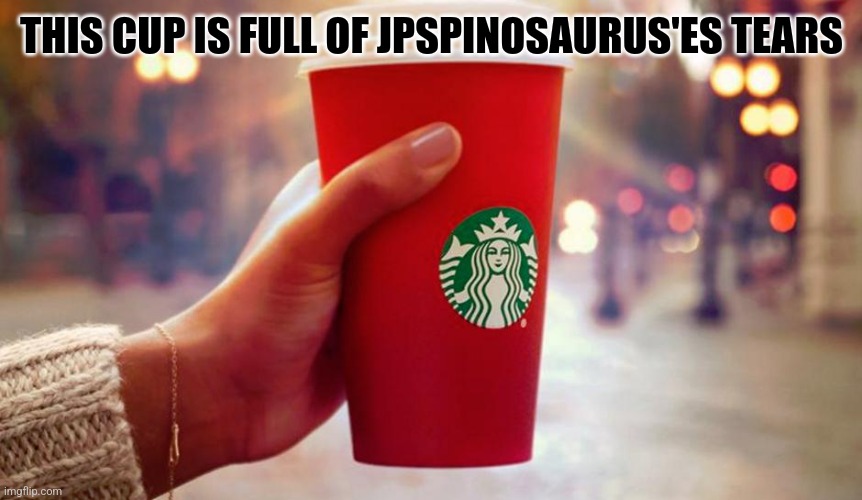 @JPspinoblablabla comment for me bbg | THIS CUP IS FULL OF JPSPINOSAURUS'ES TEARS | image tagged in starbucks red cup | made w/ Imgflip meme maker