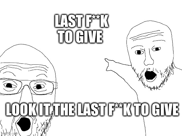 LOOK IT THE LAST F**K TO GIVE LAST F**K TO GIVE | made w/ Imgflip meme maker