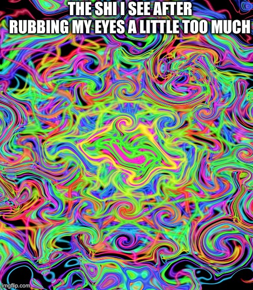 relatable | THE SHI I SEE AFTER RUBBING MY EYES A LITTLE TOO MUCH | image tagged in weird stuff | made w/ Imgflip meme maker