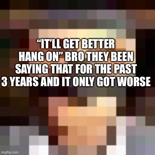 Why should I keep going | “IT’LL GET BETTER HANG ON” BRO THEY BEEN SAYING THAT FOR THE PAST 3 YEARS AND IT ONLY GOT WORSE | image tagged in retro spy | made w/ Imgflip meme maker