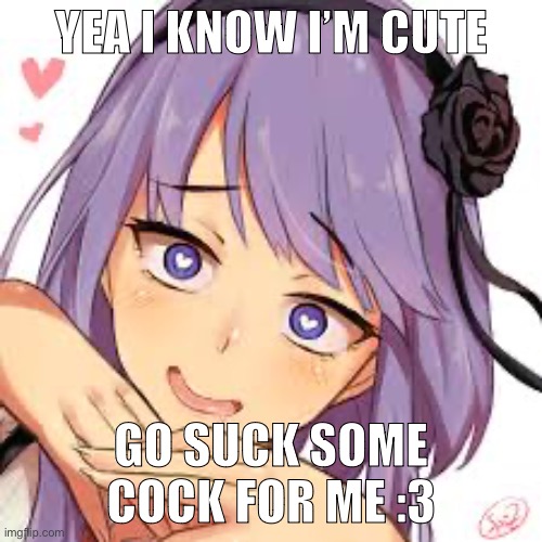 Nuh uh | YEA I KNOW I’M CUTE; GO SUCK SOME COCK FOR ME :3 | image tagged in heart eyes | made w/ Imgflip meme maker