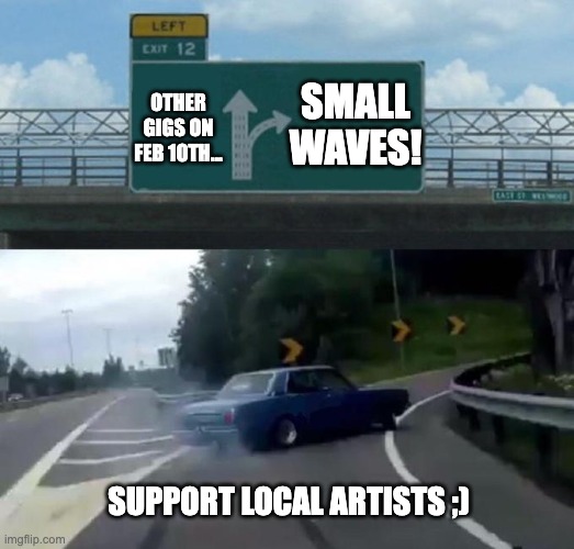 Swerving Car | OTHER GIGS ON FEB 10TH... SMALL WAVES! SUPPORT LOCAL ARTISTS ;) | image tagged in swerving car | made w/ Imgflip meme maker