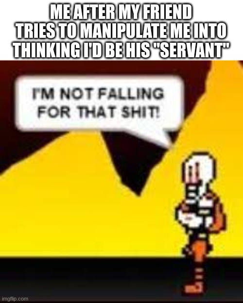 I'M NOT FALLING FOR THAT SHIT! | ME AFTER MY FRIEND TRIES TO MANIPULATE ME INTO THINKING I'D BE HIS "SERVANT" | image tagged in i'm not falling for that shit,memes,papyrus undertale,papyrus | made w/ Imgflip meme maker