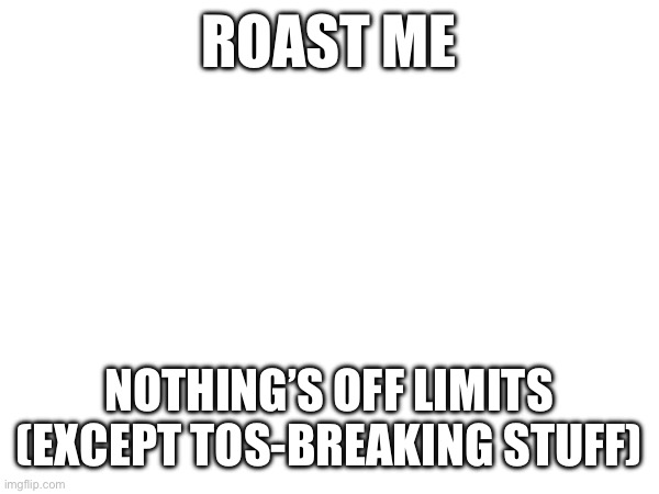 ROAST ME; NOTHING’S OFF LIMITS (EXCEPT TOS-BREAKING STUFF) | made w/ Imgflip meme maker