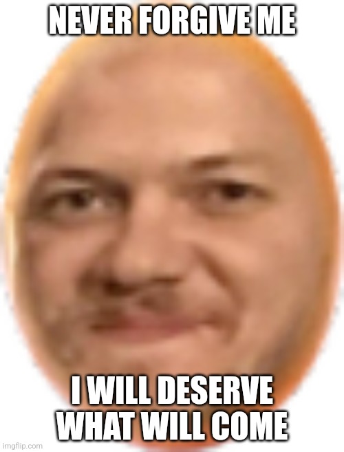 NEVER FORGIVE ME; I WILL DESERVE WHAT WILL COME | made w/ Imgflip meme maker