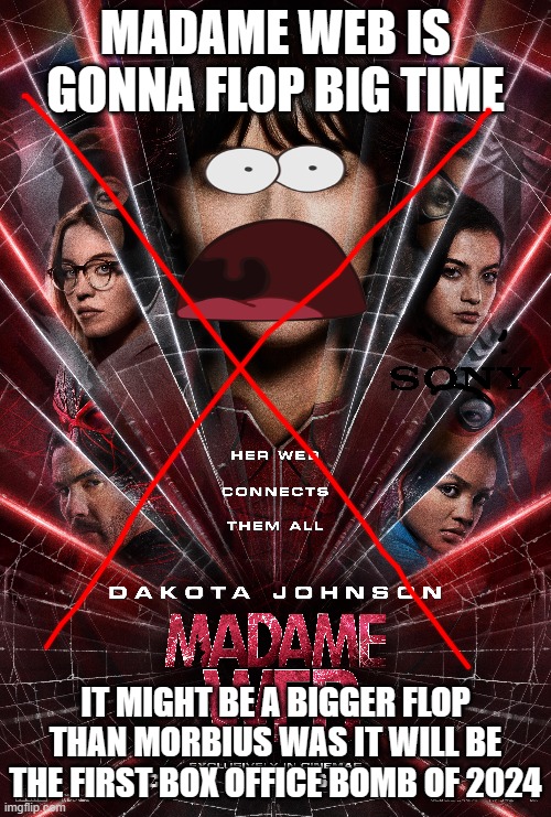i'm gonna predict that madame web will be the first box office bomb of 2024 | MADAME WEB IS GONNA FLOP BIG TIME; IT MIGHT BE A BIGGER FLOP THAN MORBIUS WAS IT WILL BE THE FIRST BOX OFFICE BOMB OF 2024 | image tagged in prediction,box office bomb,sony | made w/ Imgflip meme maker