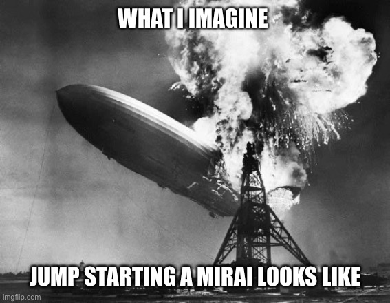 Hindenburg | WHAT I IMAGINE; JUMP STARTING A MIRAI LOOKS LIKE | image tagged in hindenburg | made w/ Imgflip meme maker