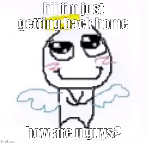 angelically | hii i’m just getting back home; how are u guys? | image tagged in angelically | made w/ Imgflip meme maker