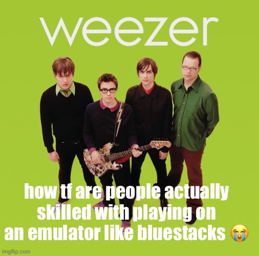 weezer | how tf are people actually skilled with playing on an emulator like bluestacks 😭 | image tagged in weezer | made w/ Imgflip meme maker