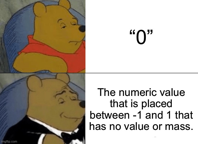 What about nothing | “0”; The numeric value that is placed between -1 and 1 that has no value or mass. | image tagged in memes,tuxedo winnie the pooh | made w/ Imgflip meme maker