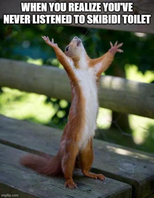 Thank (insert phrase of religion or secular belief here)! | WHEN YOU REALIZE YOU'VE NEVER LISTENED TO SKIBIDI TOILET | image tagged in happy squirrel | made w/ Imgflip meme maker