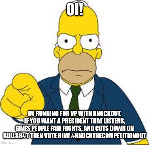 #knockoutthecompetition | OI! IM RUNNING FOR VP WITH KNOCKOUT. IF YOU WANT A PRESIDENT THAT LISTENS, GIVES PEOPLE FAIR RIGHTS, AND CUTS DOWN ON BULLSH#T THEN VOTE HIM! #KNOCKTHECOMPETITIONOUT | image tagged in hey you,homer simpson,politics,voting | made w/ Imgflip meme maker