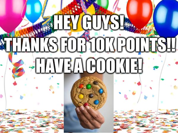 Thanks everyone!! | HEY GUYS! THANKS FOR 10K POINTS!! HAVE A COOKIE! | image tagged in meme | made w/ Imgflip meme maker