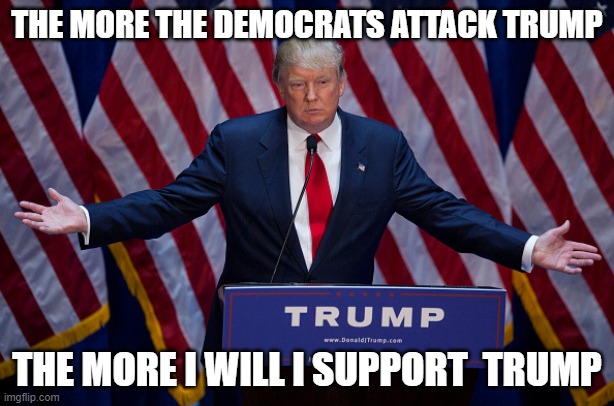 Democrats attack Trump | THE MORE THE DEMOCRATS ATTACK TRUMP; THE MORE I WILL I SUPPORT  TRUMP | image tagged in donald trump | made w/ Imgflip meme maker