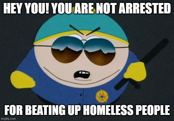 Bru This Is the Opposite of a PoliceMan | HEY YOU! YOU ARE NOT ARRESTED; FOR BEATING UP HOMELESS PEOPLE | image tagged in respect my authority eric cartman south park | made w/ Imgflip meme maker
