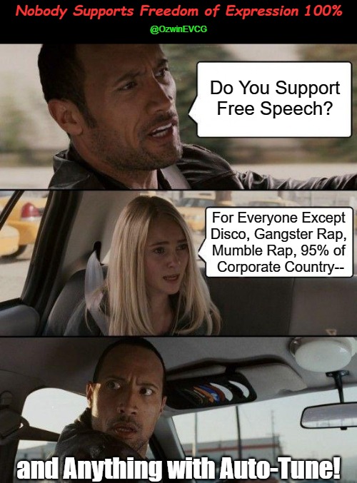 Nobody Supports Freedom of Expression 100% [RU+] | Nobody Supports Freedom of Expression 100%; @OzwinEVCG; Do You Support Free Speech? For Everyone Except 

Disco, Gangster Rap, 

Mumble Rap, 95% of 

Corporate Country--; and Anything with Auto-Tune! | image tagged in the rock driving,good music,great debates,bad music,that awkward moment,music taste | made w/ Imgflip meme maker
