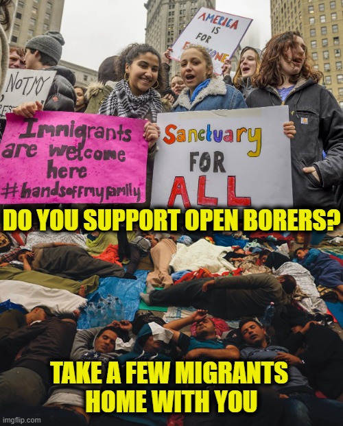 compassion begins at home | DO YOU SUPPORT OPEN BORERS? TAKE A FEW MIGRANTS 
HOME WITH YOU | image tagged in illegal immigration | made w/ Imgflip meme maker