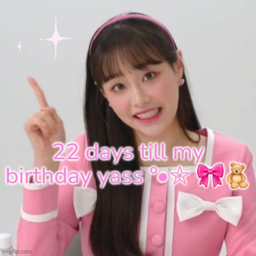 So excited!! | 22 days till my birthday yass °•☆ 🎀🧸 | image tagged in happy birthday,gay,chuu | made w/ Imgflip meme maker
